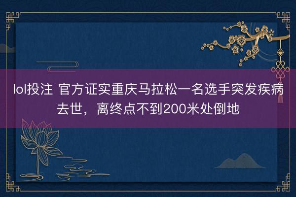 lol投注 官方证实重庆马拉松一名选手突发疾病去世,离终点不到200米处倒地
