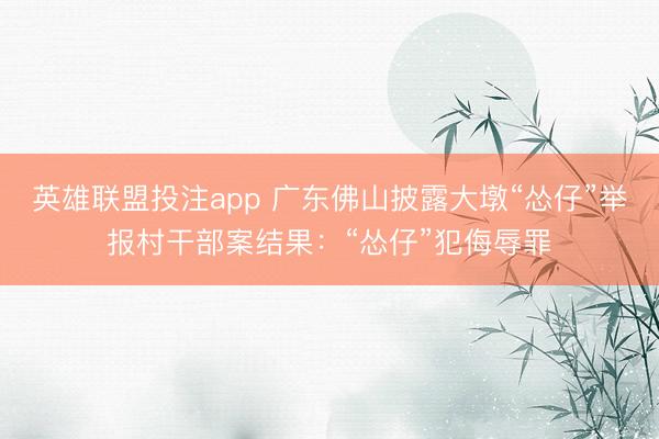 英雄联盟投注app 广东佛山披露大墩“怂仔”举报村干部案结果：“怂仔”犯侮辱罪