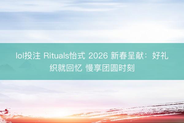 lol投注 Rituals怡式 2026 新春呈献：好礼织就回忆 慢享团圆时刻