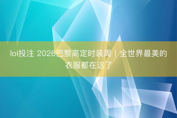 lol投注 2026巴黎高定时装周｜全世界最美的衣服都在这了