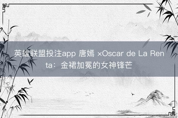 英雄联盟投注app 唐嫣 ×Oscar de La Renta：金裙加冕的女神锋芒