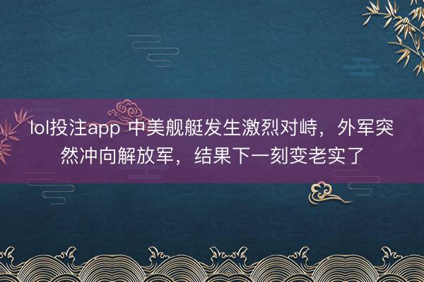 lol投注app 中美舰艇发生激烈对峙，外军突然冲向解放军，结果下一刻变老实了