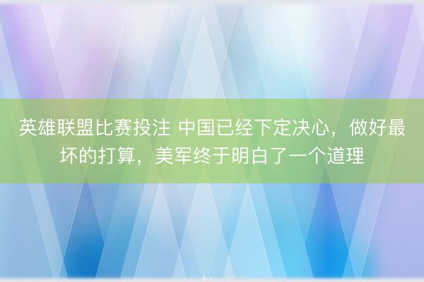 英雄联盟比赛投注 中国已经下定决心,做好最坏的打算,美军终于明白了一个道理