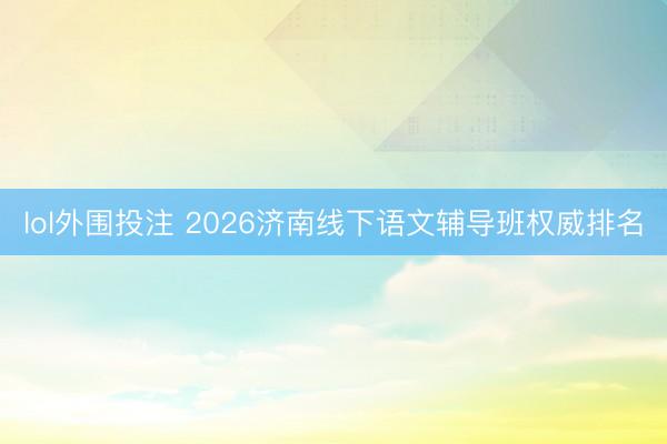 lol外围投注 2026济南线下语文辅导班权威排名