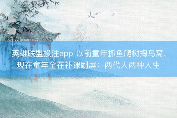 英雄联盟投注app 以前童年抓鱼爬树掏鸟窝，现在童年全在补课刷屏：两代人两种人生