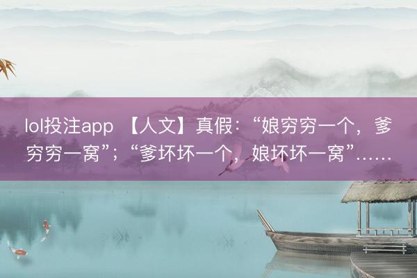lol投注app 【人文】真假:“娘穷穷一个,爹穷穷一窝”;“爹坏坏一个,娘坏坏一窝”……