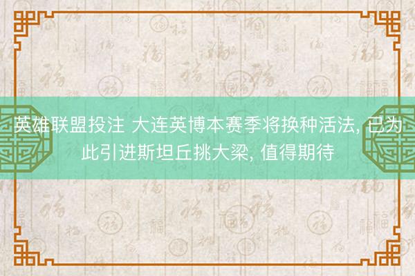 英雄联盟投注 大连英博本赛季将换种活法， 已为此引进斯坦丘挑大梁， 值得期待