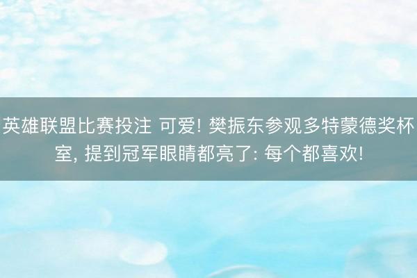 英雄联盟比赛投注 可爱! 樊振东参观多特蒙德奖杯室, 提到冠军眼睛都亮了: 每个都喜欢!