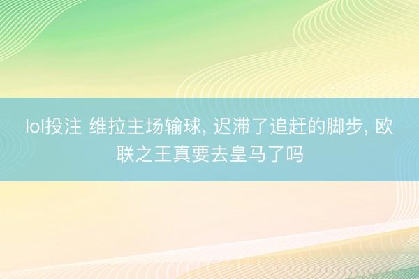lol投注 维拉主场输球， 迟滞了追赶的脚步， 欧联之王真要去皇马了吗