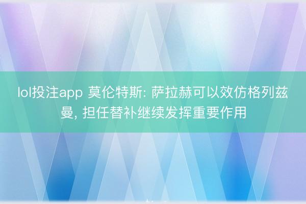 lol投注app 莫伦特斯: 萨拉赫可以效仿格列兹曼， 担任替补继续发挥重要作用