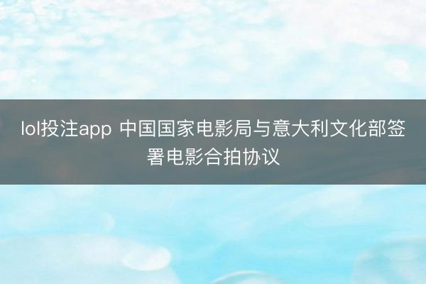 lol投注app 中国国家电影局与意大利文化部签署电影合拍协议