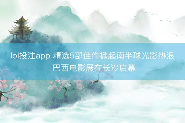 lol投注app 精选5部佳作掀起南半球光影热浪 巴西电影展在长沙启幕