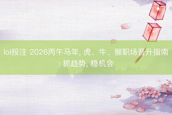 lol投注 2026丙午马年， 虎、牛、猴职场晋升指南: 抓趋势， 稳机会