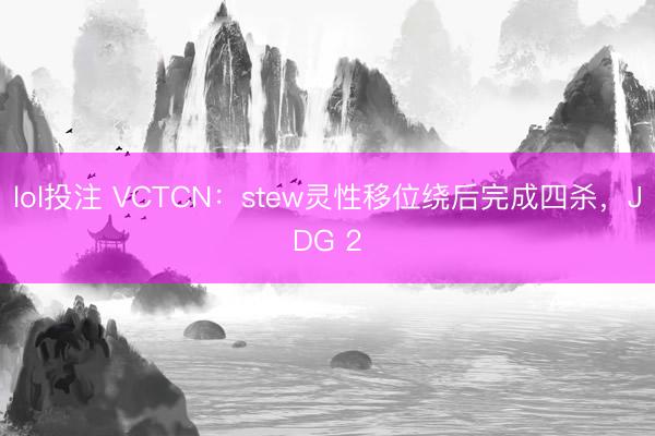lol投注 VCTCN:stew灵性移位绕后完成四杀,JDG 2