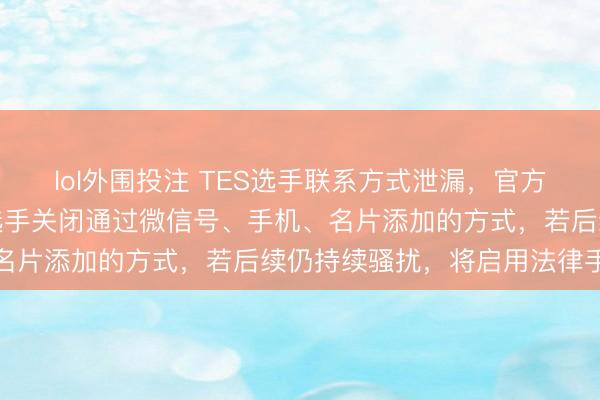 lol外围投注 TES选手联系方式泄漏，官方俱乐部发呼吁信：已让选手关闭通过微信号、手机、名片添加的方式，若后续仍持续骚扰，将启用法律手段
