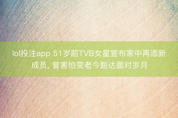 lol投注app 51岁前TVB女星宣布家中再添新成员， 曾害怕变老今豁达面对岁月