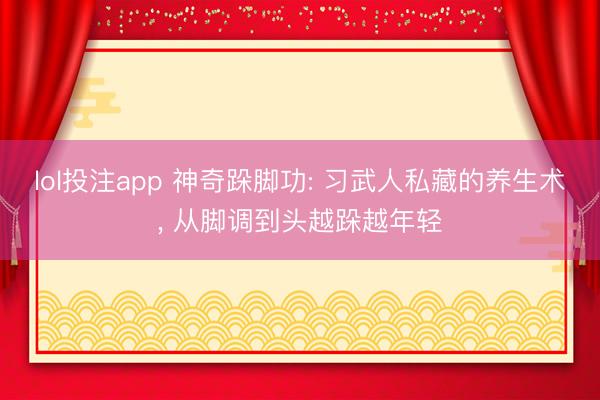 lol投注app 神奇跺脚功: 习武人私藏的养生术， 从脚调到头越跺越年轻