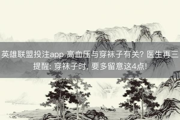 英雄联盟投注app 高血压与穿袜子有关? 医生再三提醒: 穿袜子时， 要多留意这4点!