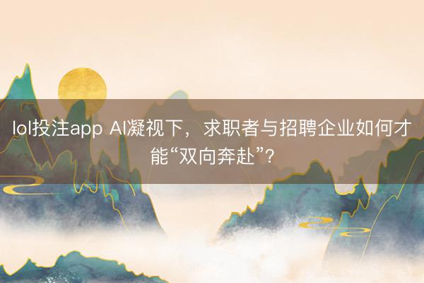 lol投注app AI凝视下，求职者与招聘企业如何才能“双向奔赴”？