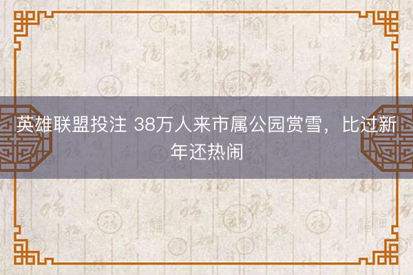 英雄联盟投注 38万人来市属公园赏雪，比过新年还热闹