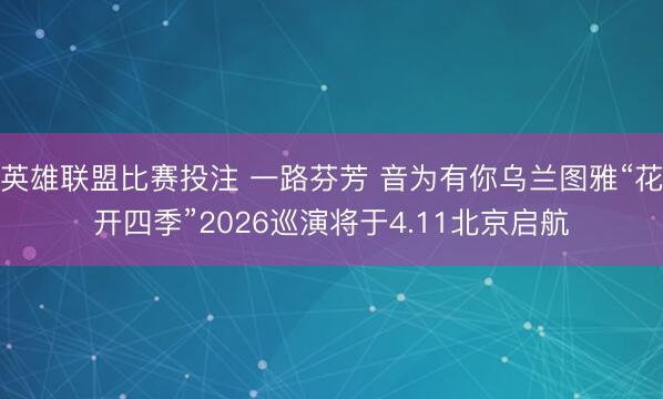 英雄联盟比赛投注 一路芬芳 音为有你乌兰图雅“花开四季”2026巡演将于4.11北京启航