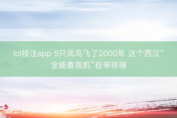 lol投注app 5只凤鸟飞了2000年 这个西汉“全能香氛机”自带祥瑞