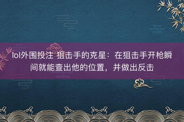 lol外围投注 狙击手的克星:在狙击手开枪瞬间就能查出他的位置,并做出反击