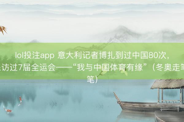 lol投注app 意大利记者博扎到过中国80次,采访过7届全运会——“我与中国体育有缘”(冬奥走笔)