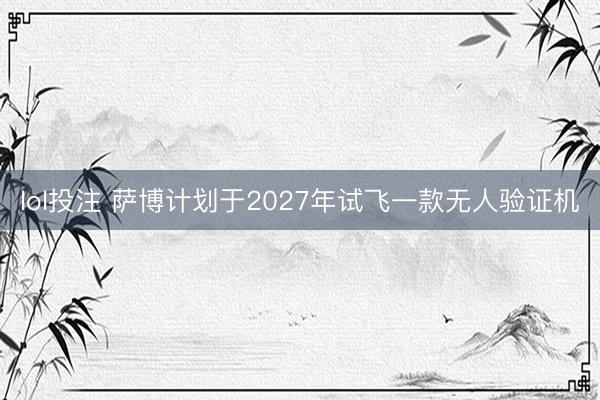 lol投注 萨博计划于2027年试飞一款无人验证机