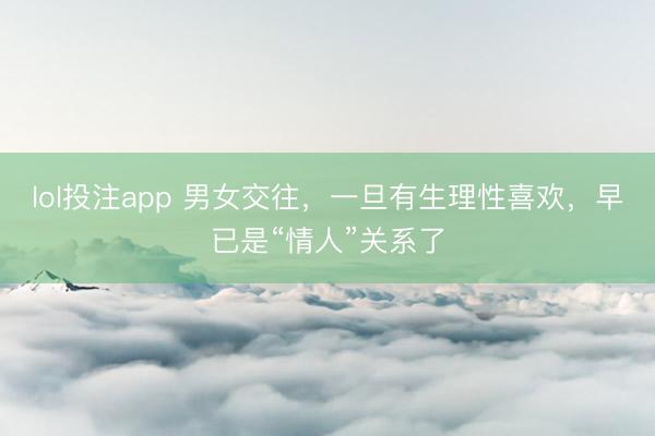 lol投注app 男女交往，一旦有生理性喜欢，早已是“情人”关系了