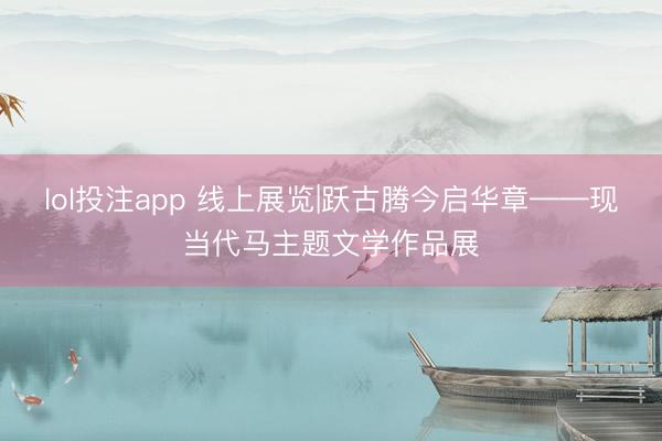 lol投注app 线上展览|跃古腾今启华章——现当代马主题文学作品展