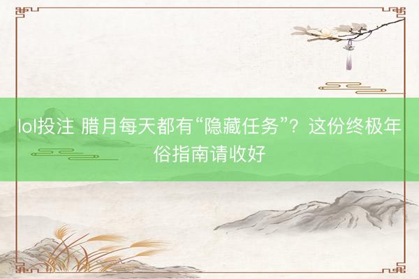 lol投注 腊月每天都有“隐藏任务”？这份终极年俗指南请收好