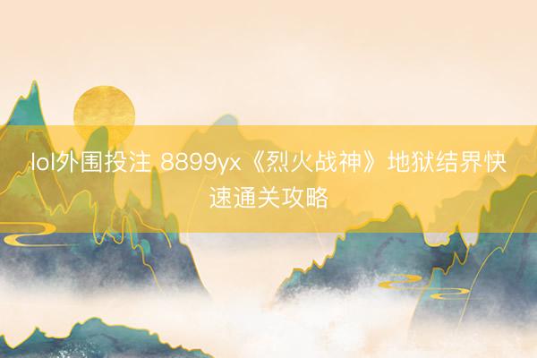 lol外围投注 8899yx《烈火战神》地狱结界快速通关攻略