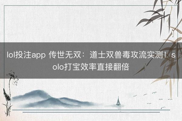 lol投注app 传世无双：道士双兽毒攻流实测！solo打宝效率直接翻倍