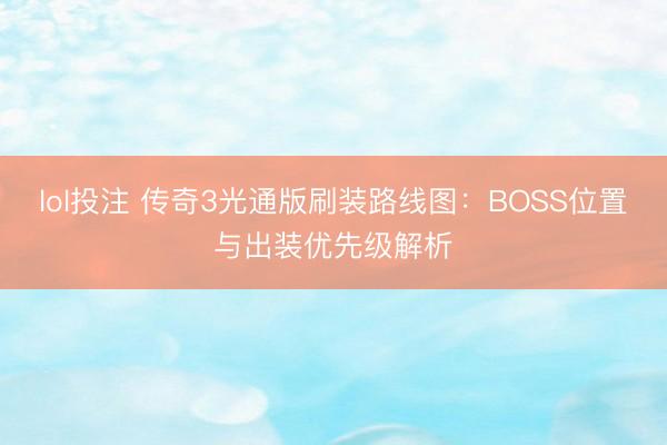 lol投注 传奇3光通版刷装路线图：BOSS位置与出装优先级解析