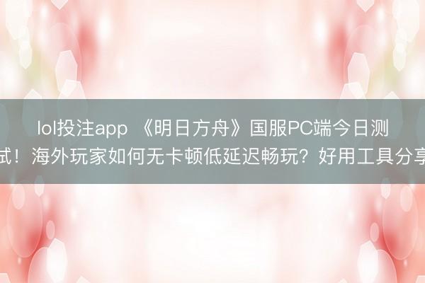 lol投注app 《明日方舟》国服PC端今日测试！海外玩家如何无卡顿低延迟畅玩？好用工具分享