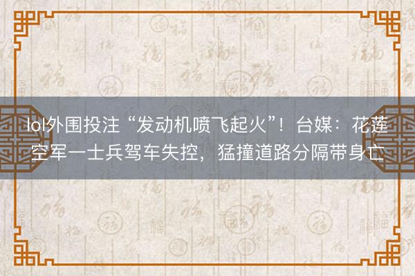 lol外围投注 “发动机喷飞起火”!台媒:花莲空军一士兵驾车失控,猛撞道路分隔带身亡