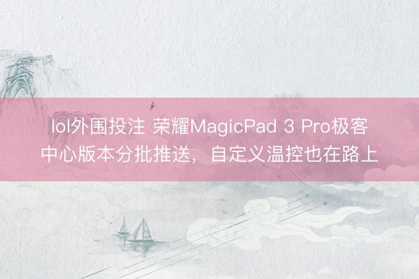 lol外围投注 荣耀MagicPad 3 Pro极客中心版本分批推送，自定义温控也在路上