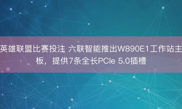 英雄联盟比赛投注 六联智能推出W890E1工作站主板，提供7条全长PCIe 5.0插槽