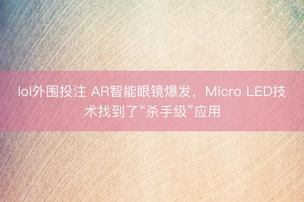 lol外围投注 AR智能眼镜爆发，Micro LED技术找到了“杀手级”应用