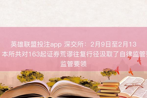 英雄联盟投注app 深交所：2月9日至2月13日，本所共对163起证券荒谬往复行径汲取了自律监管要领