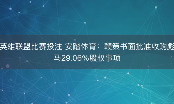 英雄联盟比赛投注 安踏体育：鞭策书面批准收购彪马29.06%股权事项