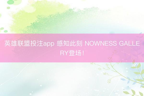英雄联盟投注app 感知此刻 NOWNESS GALLERY登场！