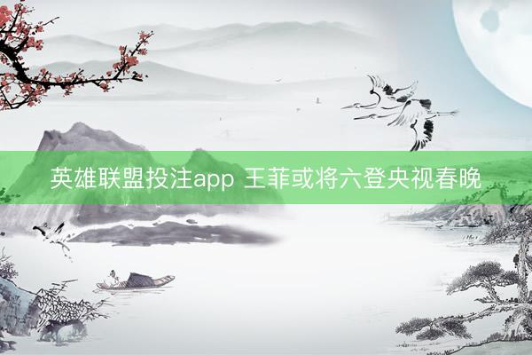 英雄联盟投注app 王菲或将六登央视春晚
