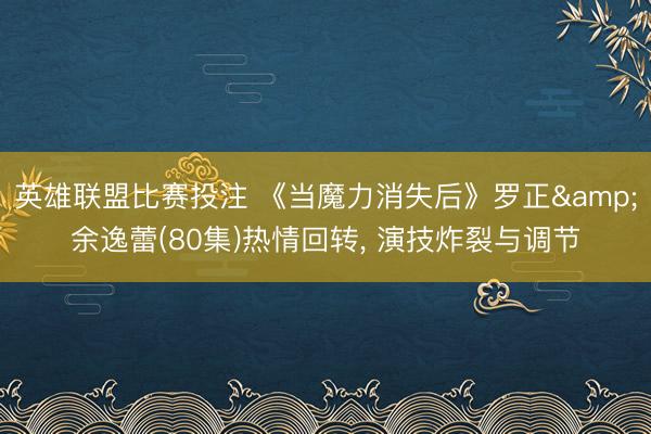 英雄联盟比赛投注 《当魔力消失后》罗正&余逸蕾(80集)热情回转， 演技炸裂与调节