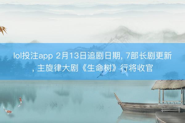 lol投注app 2月13日追剧日期， 7部长剧更新， 主旋律大剧《生命树》行将收官