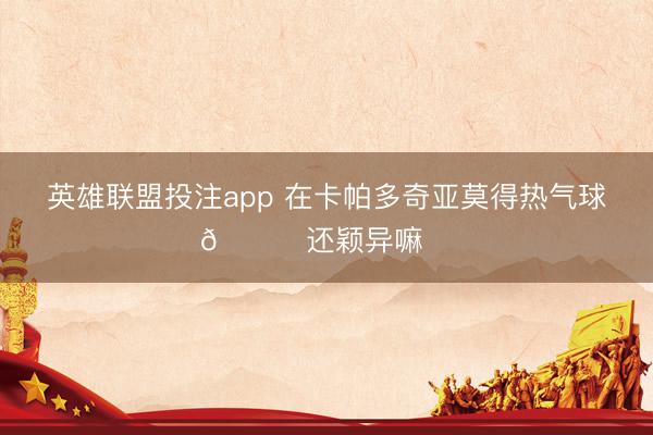 英雄联盟投注app 在卡帕多奇亚莫得热气球🎈还颖异嘛⁉️
