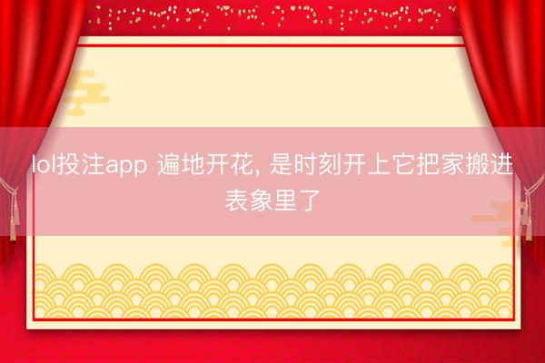 lol投注app 遍地开花, 是时刻开上它把家搬进表象里了