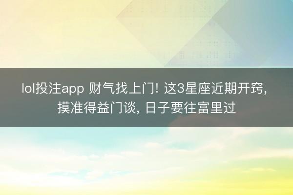 lol投注app 财气找上门! 这3星座近期开窍, 摸准得益门谈, 日子要往富里过