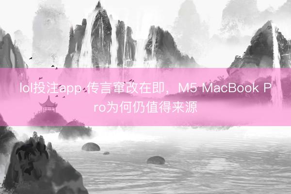 lol投注app 传言窜改在即，M5 MacBook Pro为何仍值得来源